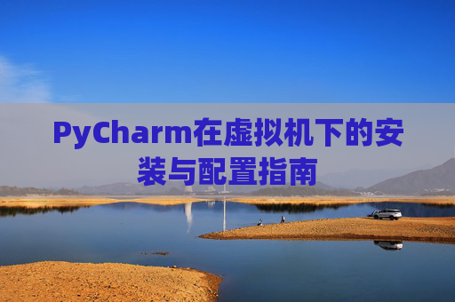 PyCharm在虚拟机下的安装与配置指南